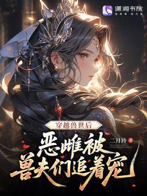 穿越兽世后,恶雌被兽夫们追着宠 穿越兽世后,恶雌被兽夫们追着宠